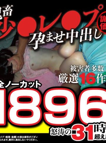 【FANZAのAV】【秋のギフト】【謝恩価格】鬼畜少●レ●プ孕ませ中出し厳選16作品！被害者多数！完全ノーカット1896分怒涛の31時間超え収録！｜fasu00002